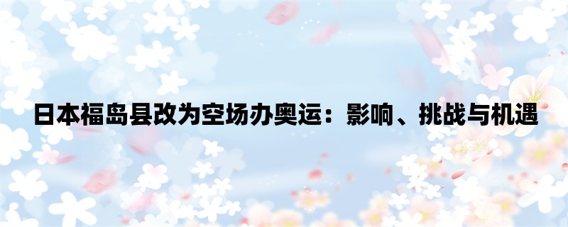 日本福岛县改为空场办奥运：影响、挑战与机遇