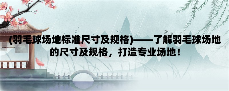 (羽毛球场地标准尺寸及规格)，了解羽毛球场地的尺寸及规格，打造专业场地！