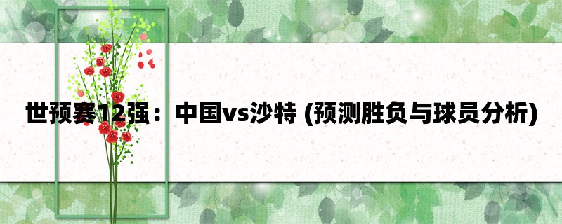 世预赛12强：中国vs沙特 (预测胜负与球员分析)