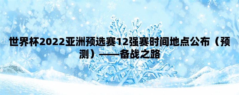 世界杯2022亚洲预选赛12强赛时间地点公布（预测），备战之路