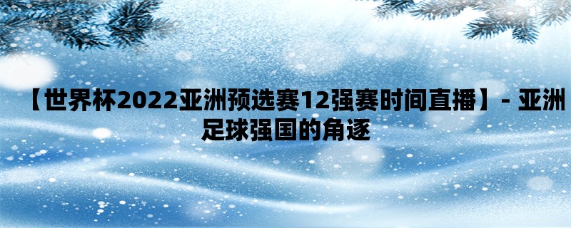 【世界杯2022亚洲预选赛12强赛时间直播】- 亚洲足球强国的角逐