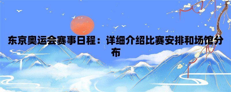 东京奥运会赛事日程：详细介绍比赛安排和场馆分布