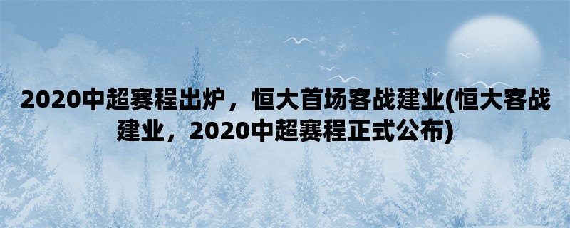 2020中超赛程出炉，恒大首场客战建业(恒大客战建业，2020中超赛程正式公布)