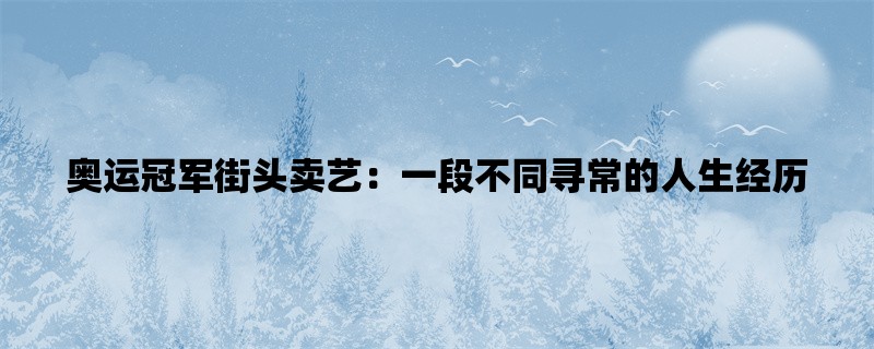 奥运冠军街头卖艺：一段不同寻常的人生经历