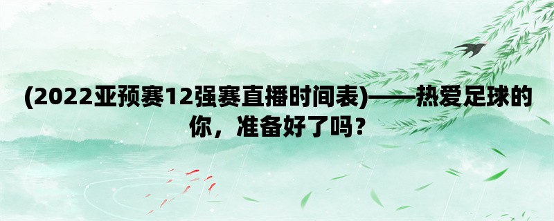 (2022亚预赛12强赛直播时间表)，热爱足球的你，准备好了吗？