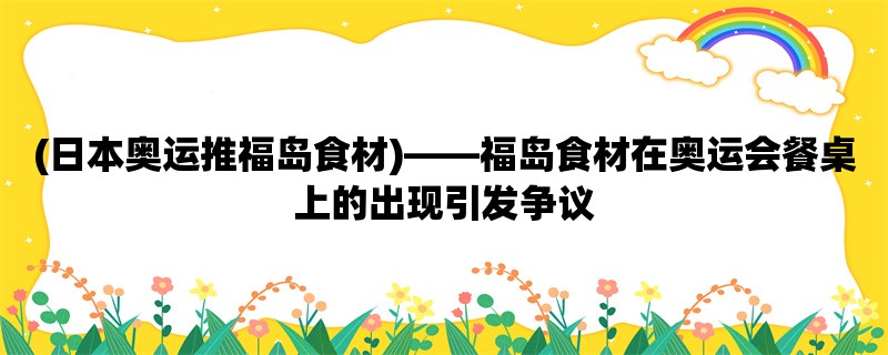 (日本奥运推福岛食材)，福岛食材在奥运会餐桌上的出现引发争议