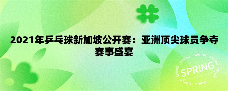 2021年乒乓球新加坡公开赛：亚洲顶尖球员争夺赛事盛宴