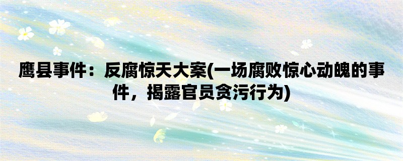 鹰县事件：反腐惊天大案(一场腐败惊心动魄的事件，揭露官员贪污行为)