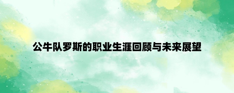 公牛队罗斯的职业生涯回顾与未来展望