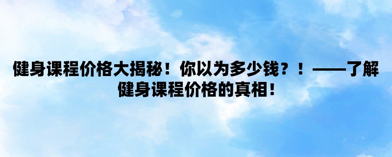 健身课程价格大揭秘！你以为多少钱？！，了解健身课程价格的真相！