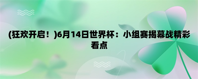 (狂欢开启！)6月14日世界杯：小组赛揭幕战精彩看点