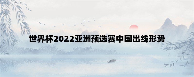 世界杯2022亚洲预选赛中国出线形势