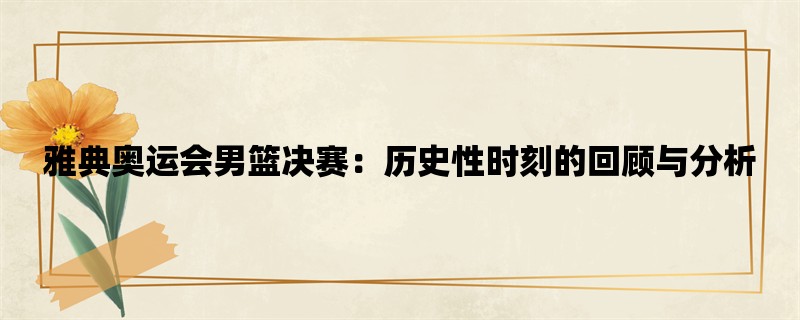 雅典奥运会男篮决赛：历史性时刻的回顾与分析