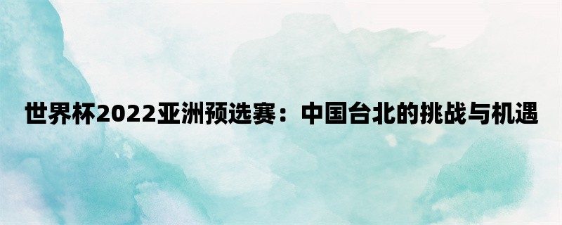 世界杯2022亚洲预选赛：中国台北的挑战与机遇