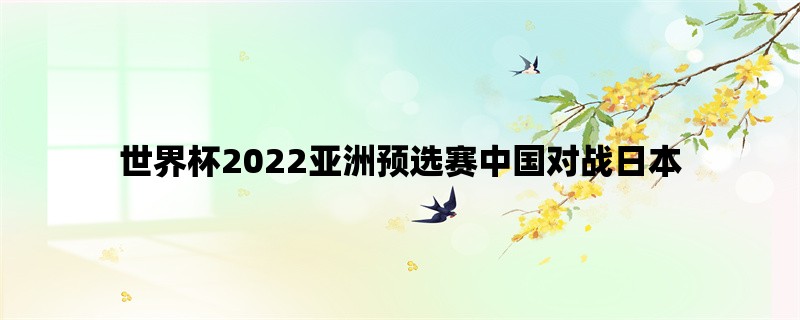 世界杯2022亚洲预选赛中国对战日本