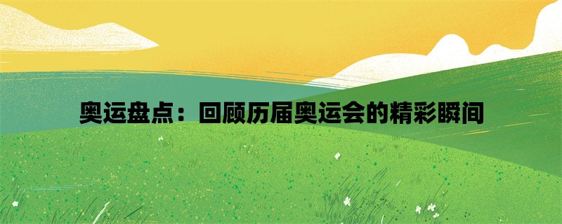 奥运盘点：回顾历届奥运会的精彩瞬间