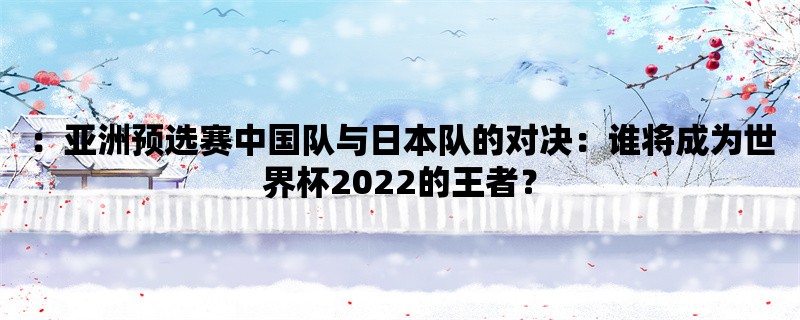 ：亚洲预选赛中国队与日本队的对决：谁将成为世界杯2022的王者？