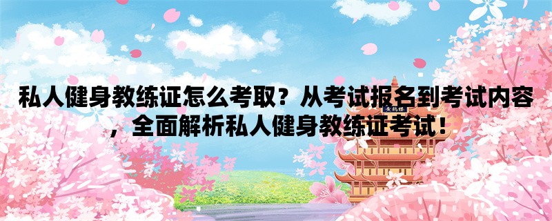 私人健身教练证怎么考取？从考试报名到考试内容，全面解析私人健身教练证考试！