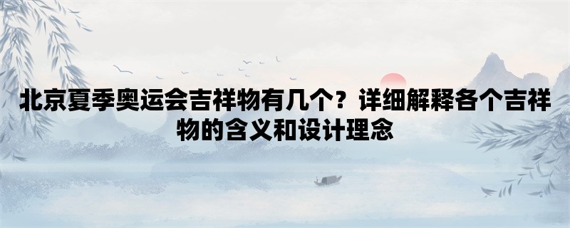 北京夏季奥运会吉祥物有几个？详细解释各个吉祥物的含义和设计理念