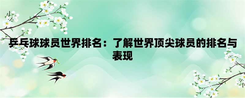 乒乓球球员世界排名：了解世界顶尖球员的排名与表现