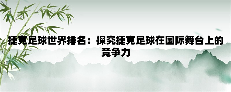 捷克足球世界排名：探究捷克足球在国际舞台上的竞争力