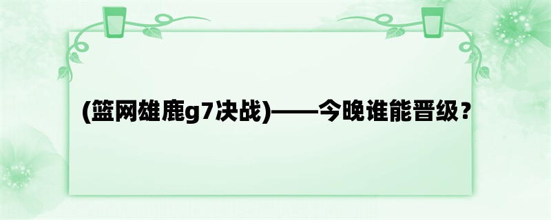 (篮网雄鹿g7决战)，今晚