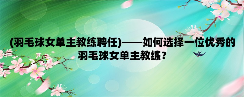 (羽毛球女单主教练聘任)，如何选择一位优秀的羽毛球女单主教练？