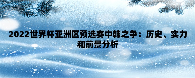 2022世界杯亚洲区预选赛中韩之争：历史、实力和前景分析