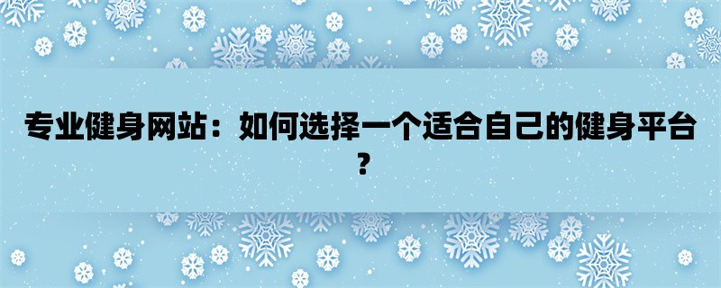 专业健身网站：如何选择一个适合自己的健身平台？