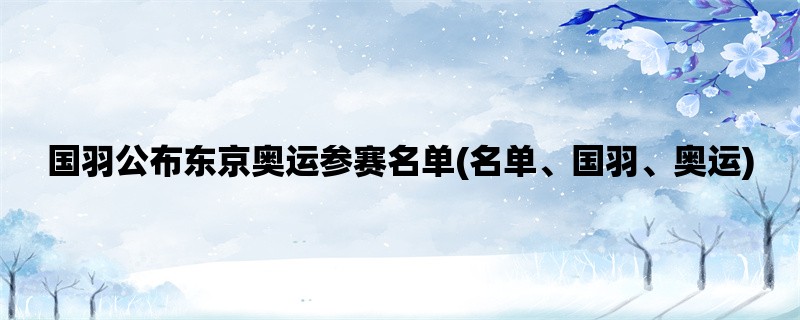 国羽公布东京奥运参赛名单(名单、国羽、奥运)