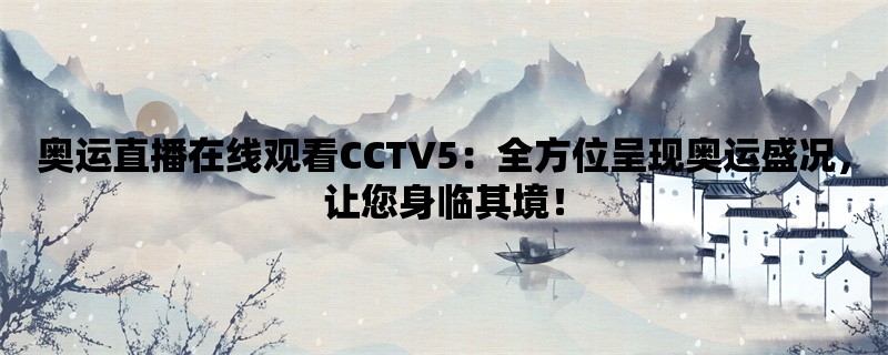 奥运直播在线观看CCTV5：全方位呈现奥运盛况，让您身临其境！