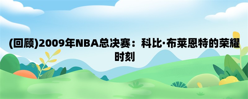 (回顾)2009年NBA总决赛：科比·布莱恩特的荣耀时刻