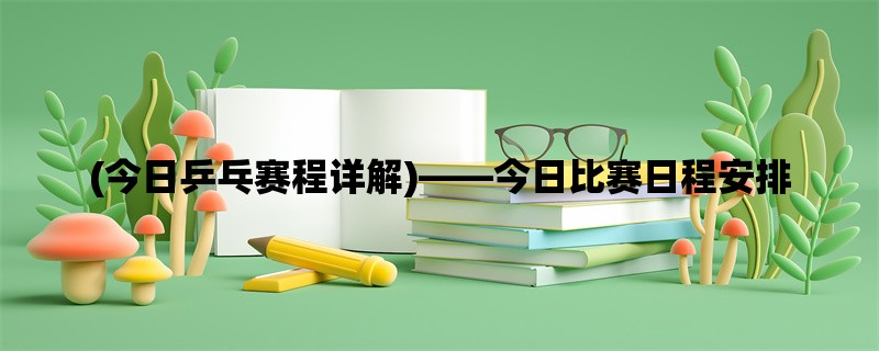 (今日乒乓赛程详解)，今日比赛日程安排