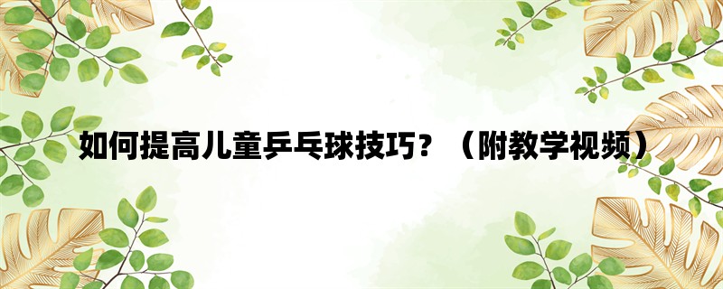 如何提高儿童乒乓球技巧？（附教学视频）