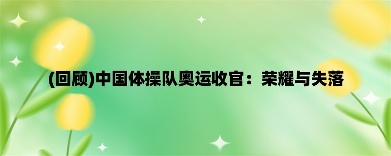 (回顾)中国体操队奥运收官：荣耀与失落