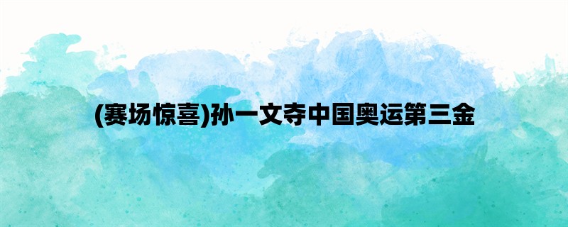 (赛场惊喜)孙一文夺中国奥运第三金