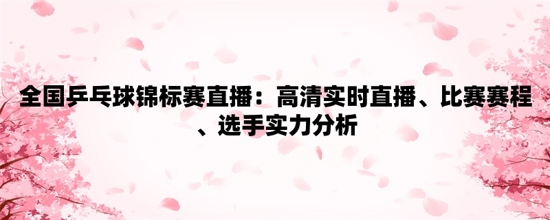 全国乒乓球锦标赛直播：高清实时直播、比赛赛程、选手实力分析