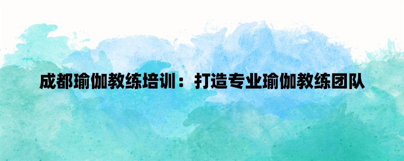 成都瑜伽教练培训：打造专业瑜伽教练团队