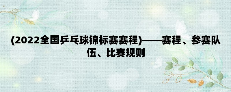 (2022全国乒乓球锦标赛赛程)，赛程、参赛队伍、比赛规则