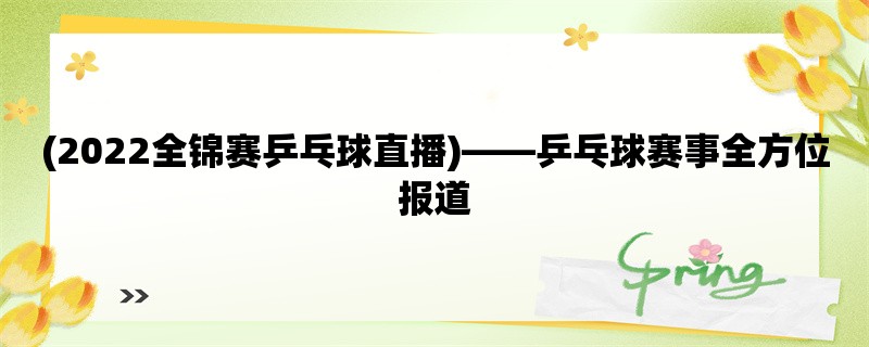 (2022全锦赛乒乓球直播)，乒乓球赛事全方位报道