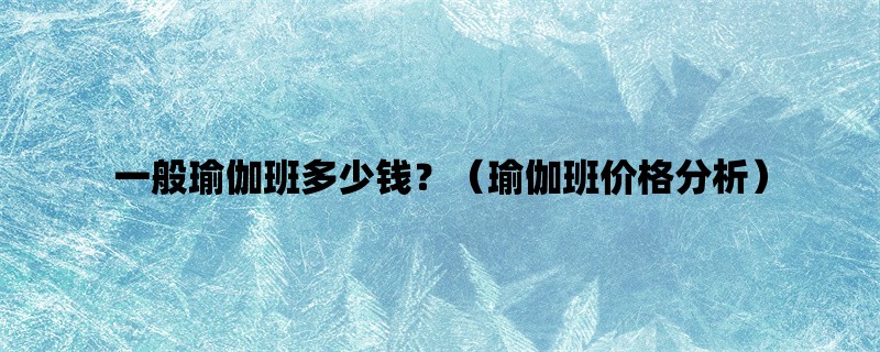 一般瑜伽班多少钱？（瑜伽班价格分析）