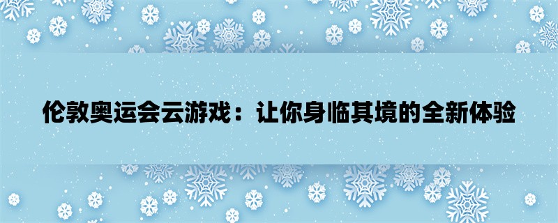 伦敦奥运会云游戏：让你身临其境的全新体验