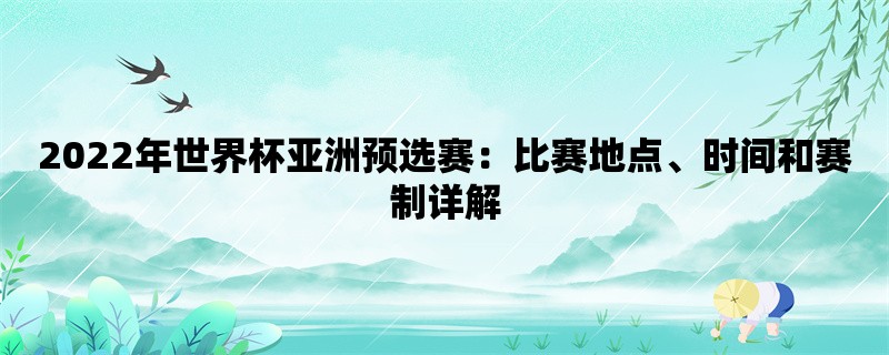 2022年世界杯亚洲预选赛：比赛地点、时间和赛制详解