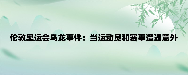 伦敦奥运会乌龙事件：当运动员和赛事遭遇意外