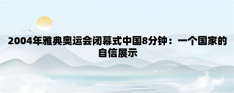 2004年雅典奥运会闭幕式中国8分钟：一个国家的自信展示