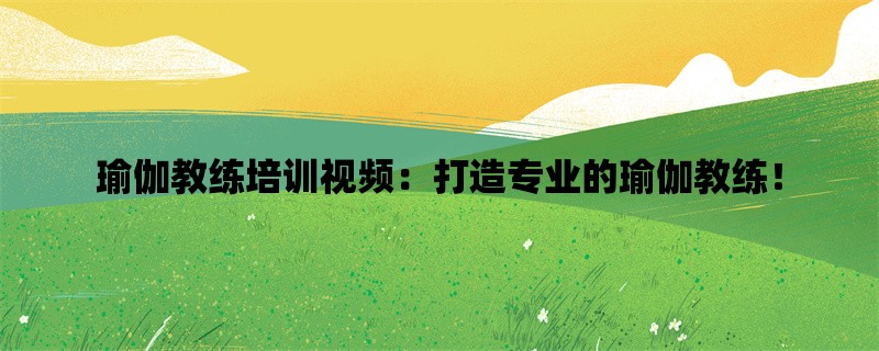 瑜伽教练培训视频：打造专业的瑜伽教练！