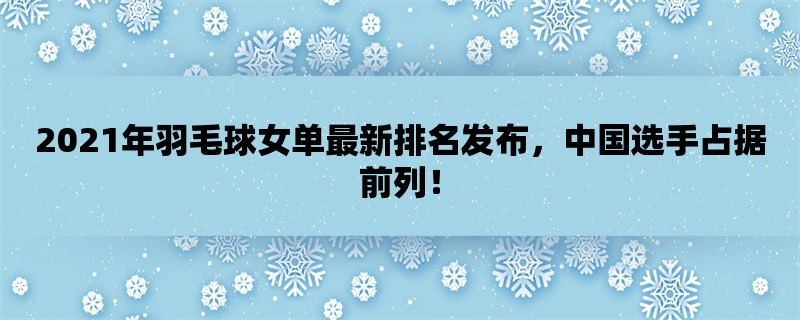 2021年羽毛球女单最新排名发布，中国选手占据前列！