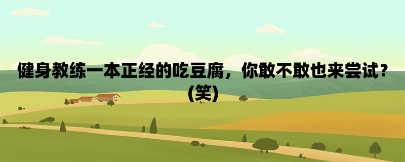 健身教练一本正经的吃豆腐，你敢不敢也来尝试？(笑)