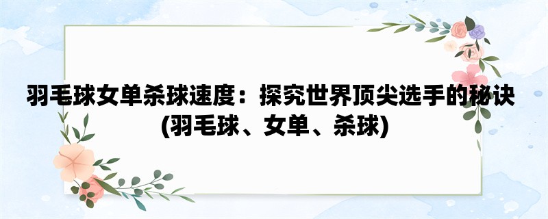 羽毛球女单杀球速度：探究世界顶尖选手的秘诀 (羽毛球、女单、杀球)