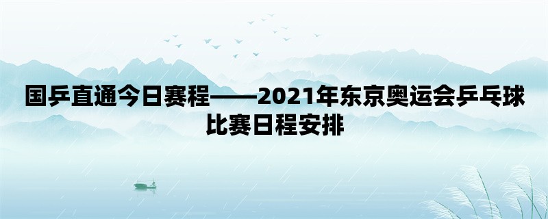 国乒直通今日赛程，2021年东京奥运会乒乓球比赛日程安排